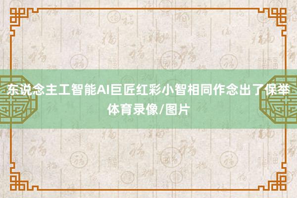 东说念主工智能AI巨匠红彩小智相同作念出了保举体育录像/图片