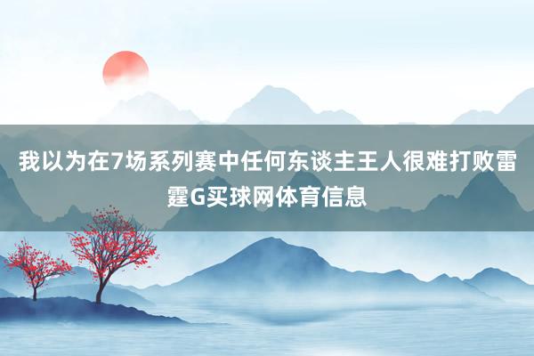 我以为在7场系列赛中任何东谈主王人很难打败雷霆G买球网体育信息