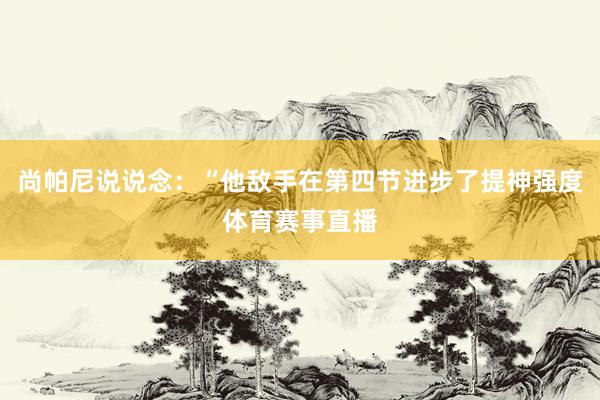 尚帕尼说说念：“他敌手在第四节进步了提神强度体育赛事直播