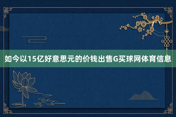 如今以15亿好意思元的价钱出售G买球网体育信息