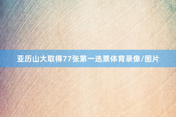 亚历山大取得77张第一选票体育录像/图片