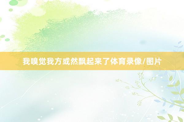 我嗅觉我方或然飘起来了体育录像/图片