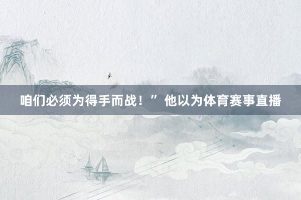 咱们必须为得手而战！” 他以为体育赛事直播