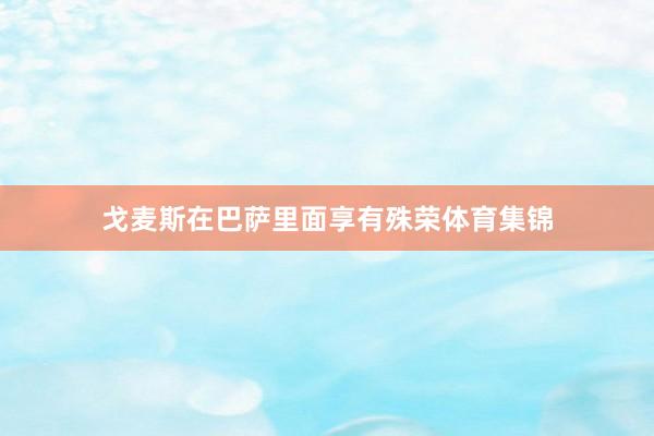 戈麦斯在巴萨里面享有殊荣体育集锦