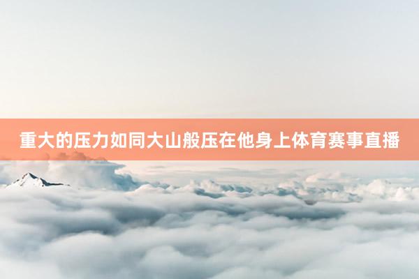 重大的压力如同大山般压在他身上体育赛事直播