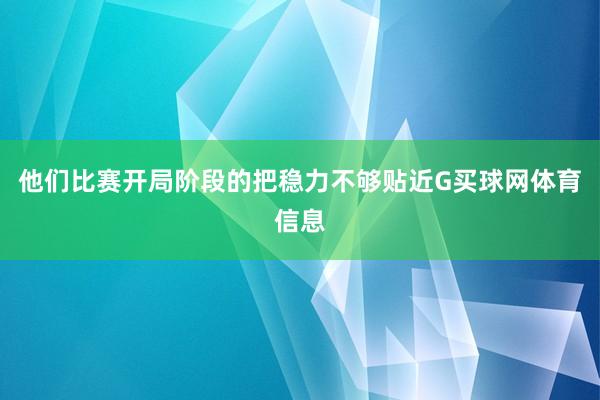 他们比赛开局阶段的把稳力不够贴近G买球网体育信息