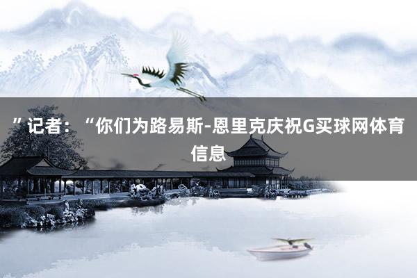 ”记者：“你们为路易斯-恩里克庆祝G买球网体育信息