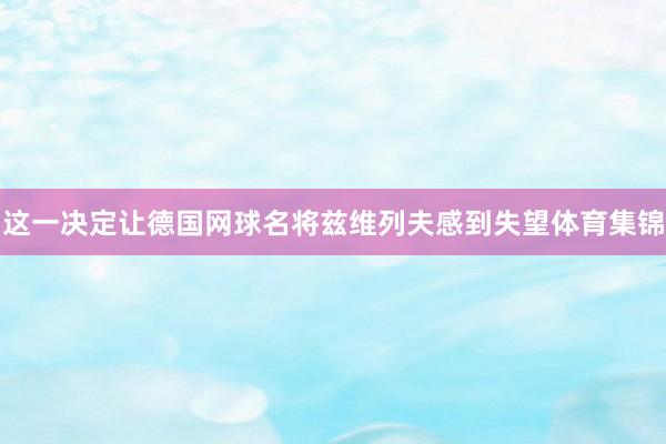 这一决定让德国网球名将兹维列夫感到失望体育集锦