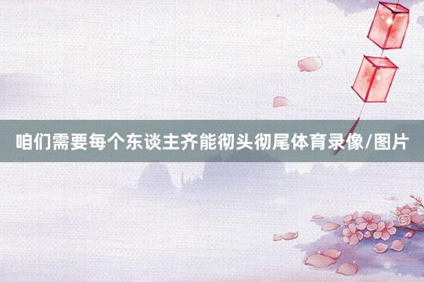 咱们需要每个东谈主齐能彻头彻尾体育录像/图片
