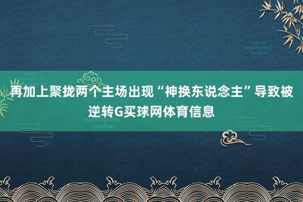 再加上聚拢两个主场出现“神换东说念主”导致被逆转G买球网体育信息
