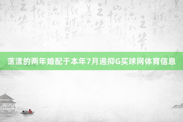 荡漾的两年婚配于本年7月遏抑G买球网体育信息