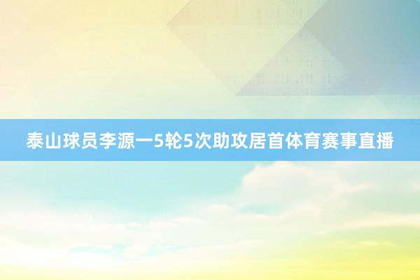 泰山球员李源一5轮5次助攻居首体育赛事直播