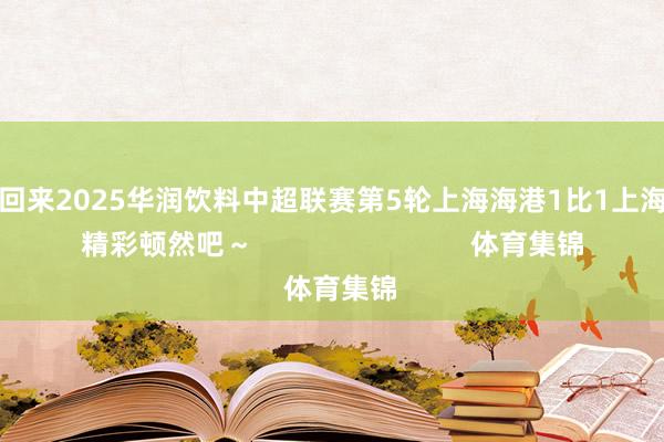 一说念回来2025华润饮料中超联赛第5轮上海海港1比1上海申花的精彩顿然吧～                            体育集锦