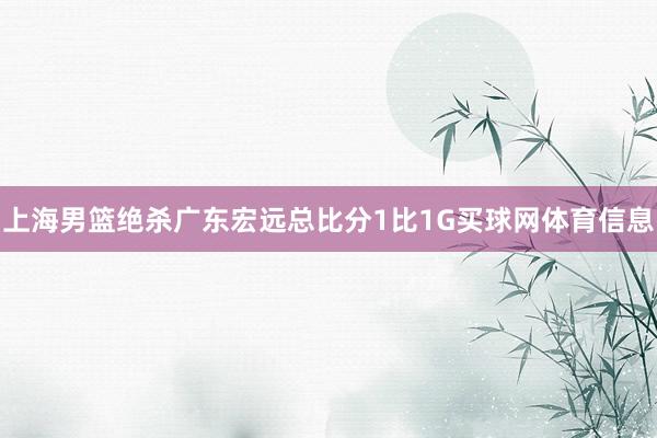 上海男篮绝杀广东宏远总比分1比1G买球网体育信息