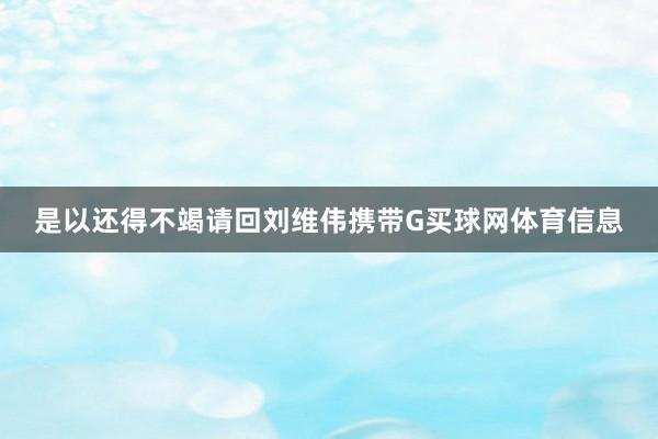 是以还得不竭请回刘维伟携带G买球网体育信息