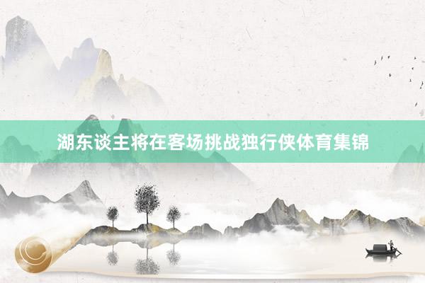湖东谈主将在客场挑战独行侠体育集锦