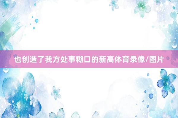 也创造了我方处事糊口的新高体育录像/图片