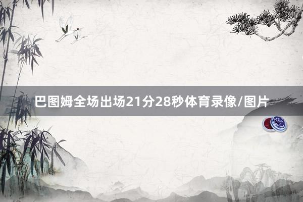 巴图姆全场出场21分28秒体育录像/图片
