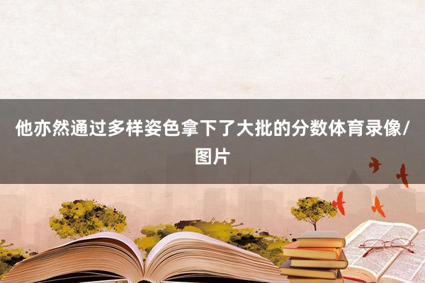 他亦然通过多样姿色拿下了大批的分数体育录像/图片