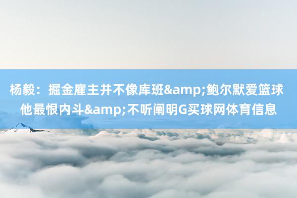 杨毅：掘金雇主并不像库班&鲍尔默爱篮球 他最恨内斗&不听阐明G买球网体育信息