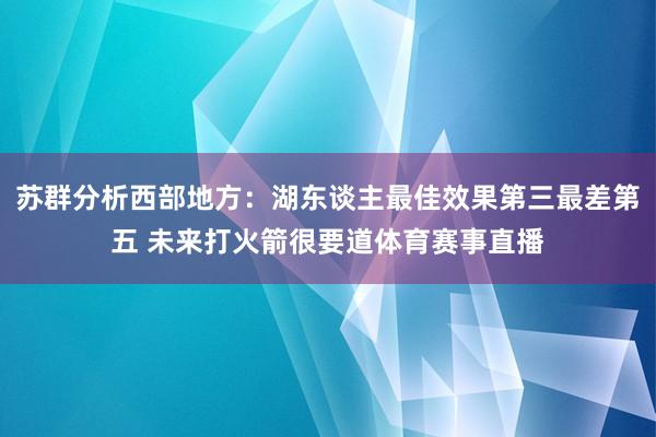 苏群分析西部地方：湖东谈主最佳效果第三最差第五 未来打火箭很要道体育赛事直播