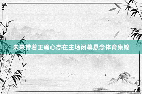 未来带着正确心态在主场闭幕悬念体育集锦