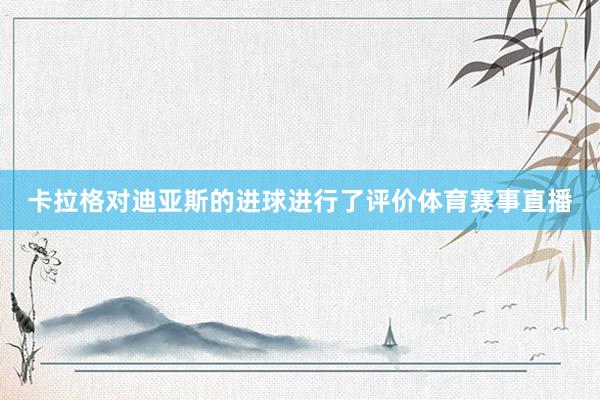 卡拉格对迪亚斯的进球进行了评价体育赛事直播