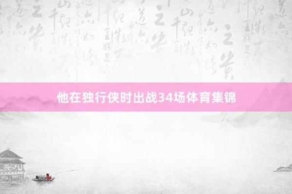 他在独行侠时出战34场体育集锦