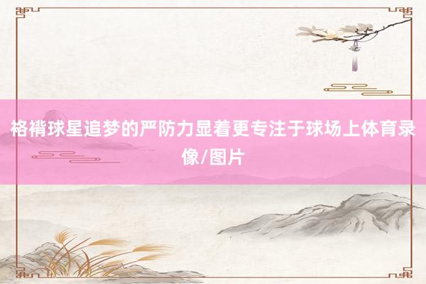 袼褙球星追梦的严防力显着更专注于球场上体育录像/图片