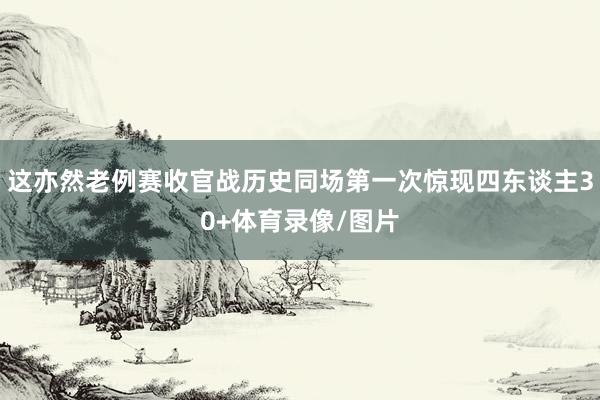 这亦然老例赛收官战历史同场第一次惊现四东谈主30+体育录像/图片