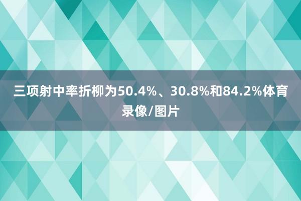 三项射中率折柳为50.4%、30.8%和84.2%体育录像/图片