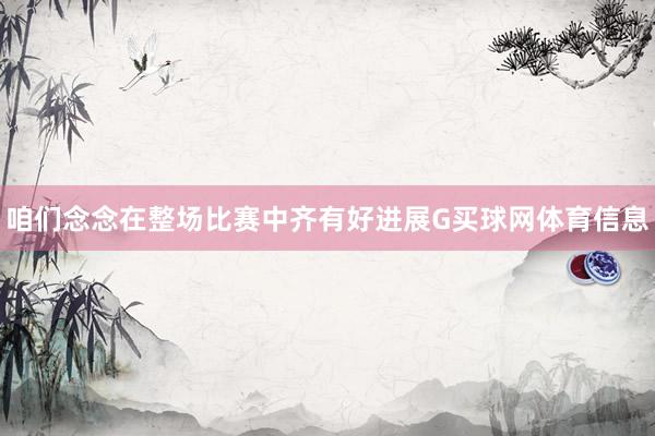 咱们念念在整场比赛中齐有好进展G买球网体育信息