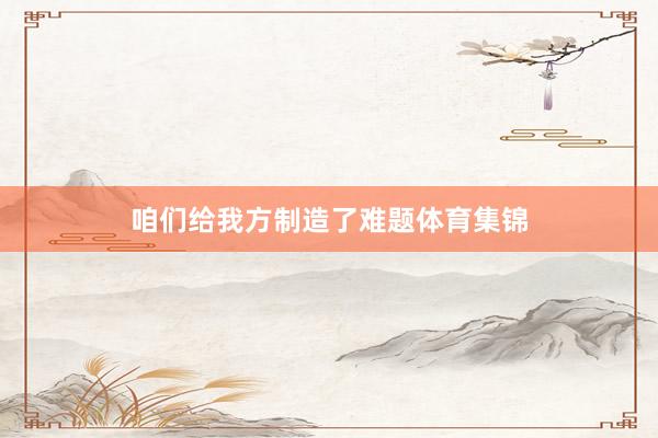 咱们给我方制造了难题体育集锦