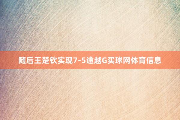 随后王楚钦实现7-5逾越G买球网体育信息
