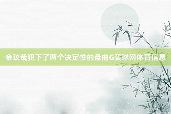 金玟哉犯下了两个决定性的盘曲G买球网体育信息