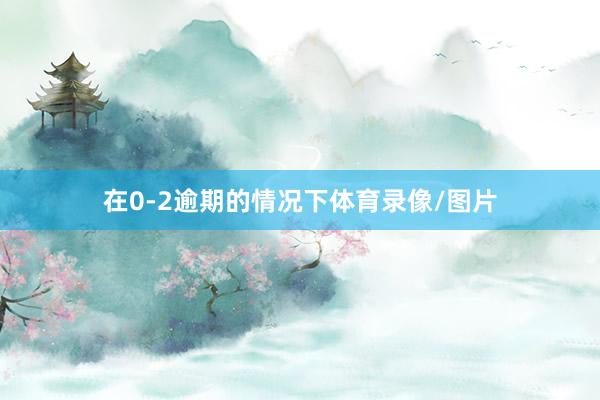 在0-2逾期的情况下体育录像/图片