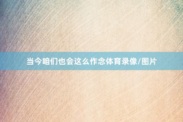当今咱们也会这么作念体育录像/图片