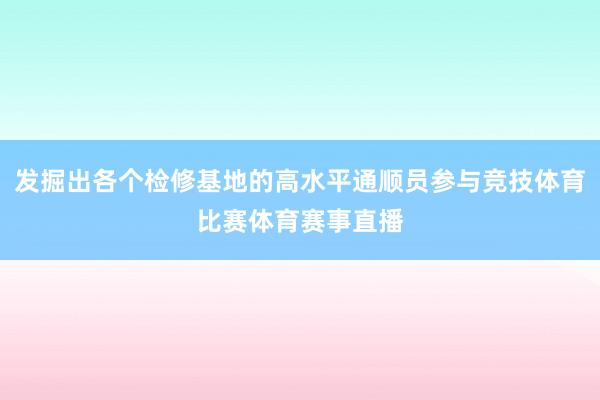 发掘出各个检修基地的高水平通顺员参与竞技体育比赛体育赛事直播