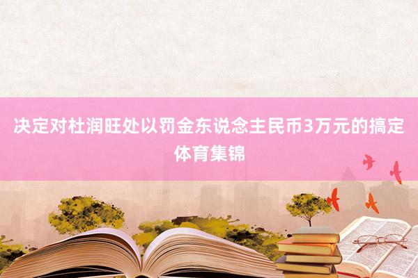决定对杜润旺处以罚金东说念主民币3万元的搞定体育集锦