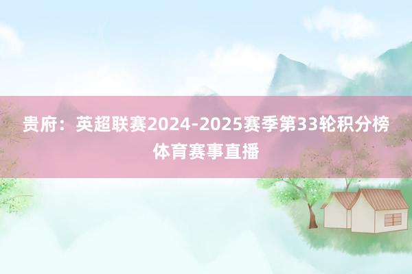 贵府:英超联赛2024-2025赛季第33轮积分榜体育赛事直播