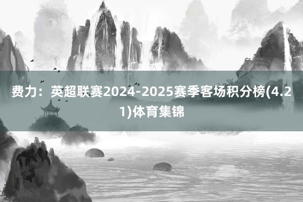 费力：英超联赛2024-2025赛季客场积分榜(4.21)体育集锦
