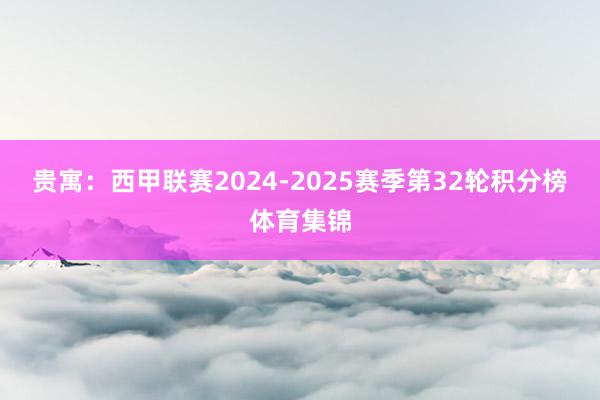 贵寓:西甲联赛2024-2025赛季第32轮积分榜体育集锦