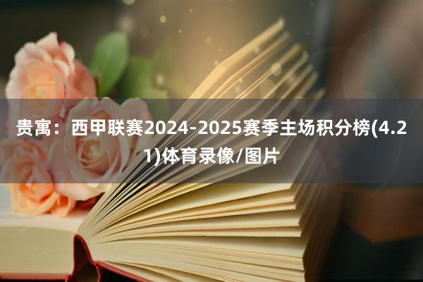 贵寓:西甲联赛2024-2025赛季主场积分榜(4.21)体育录像/图片