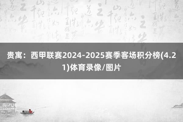 贵寓:西甲联赛2024-2025赛季客场积分榜(4.21)体育录像/图片