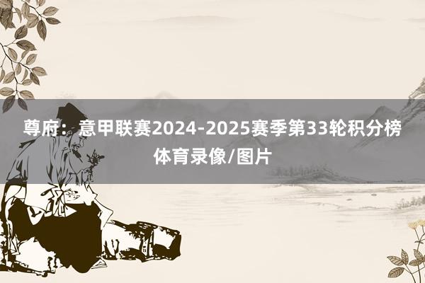 尊府:意甲联赛2024-2025赛季第33轮积分榜体育录像/图片