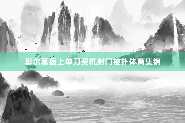 奥尔莫插上单刀契机射门被扑体育集锦