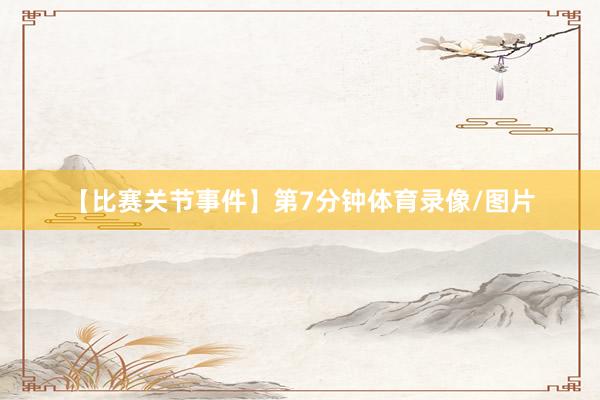 【比赛关节事件】第7分钟体育录像/图片