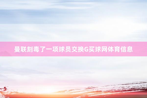 曼联刻毒了一项球员交换G买球网体育信息