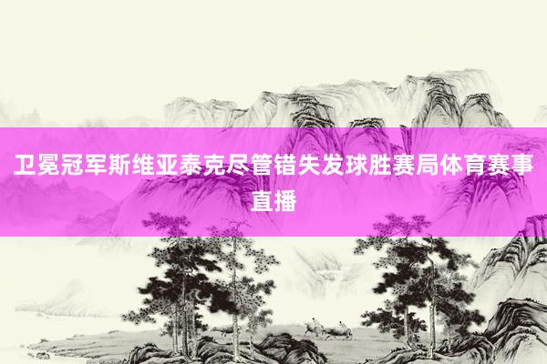 卫冕冠军斯维亚泰克尽管错失发球胜赛局体育赛事直播