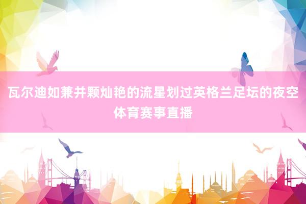 瓦尔迪如兼并颗灿艳的流星划过英格兰足坛的夜空体育赛事直播